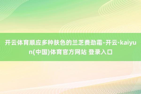 开云体育顺应多种肤色的兰芝费劲霜-开云·kaiyun(中国)体育官方网站 登录入口
