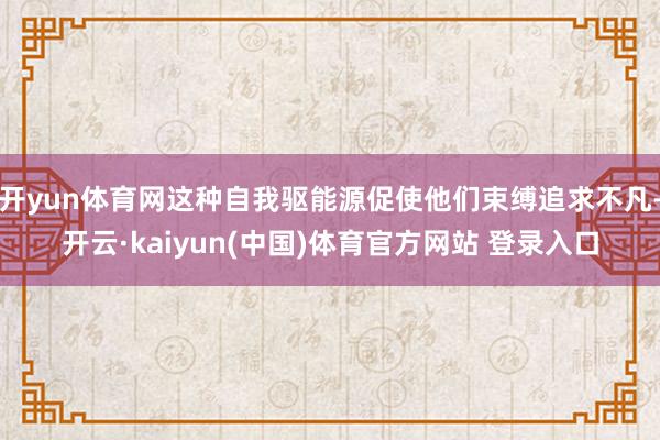 开yun体育网这种自我驱能源促使他们束缚追求不凡-开云·kaiyun(中国)体育官方网站 登录入口