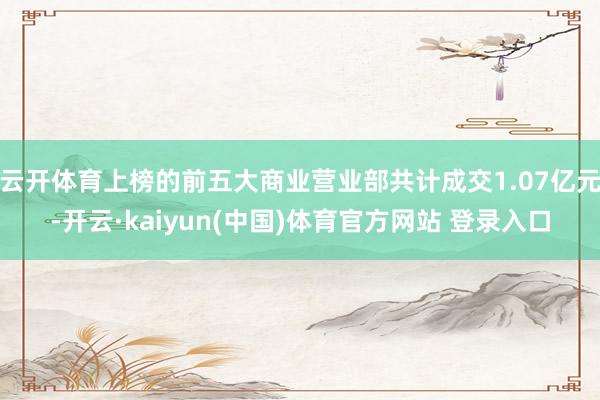 云开体育上榜的前五大商业营业部共计成交1.07亿元-开云·kaiyun(中国)体育官方网站 登录入口