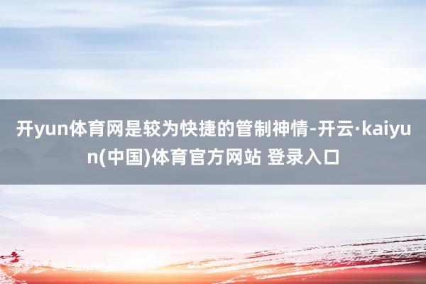 开yun体育网是较为快捷的管制神情-开云·kaiyun(中国)体育官方网站 登录入口