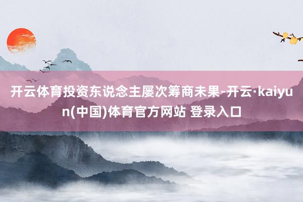 开云体育投资东说念主屡次筹商未果-开云·kaiyun(中国)体育官方网站 登录入口
