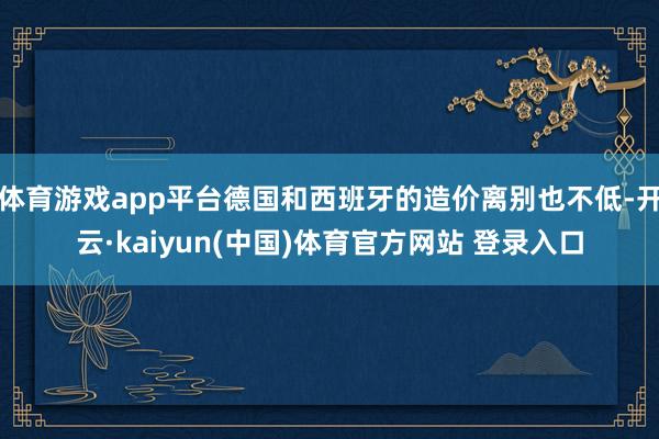 体育游戏app平台德国和西班牙的造价离别也不低-开云·kaiyun(中国)体育官方网站 登录入口