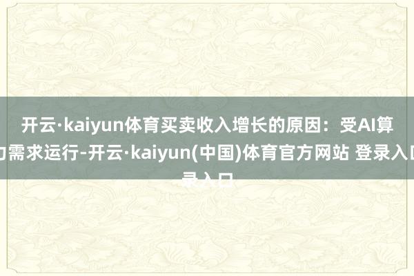 开云·kaiyun体育　　买卖收入增长的原因：受AI算力需求运行-开云·kaiyun(中国)体育官方网站 登录入口