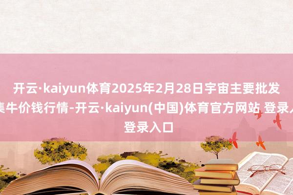开云·kaiyun体育2025年2月28日宇宙主要批发市集牛价钱行情-开云·kaiyun(中国)体育官方网站 登录入口