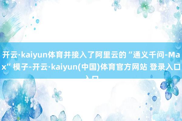 开云·kaiyun体育并接入了阿里云的“通义千问-Max”模子-开云·kaiyun(中国)体育官方网站 登录入口