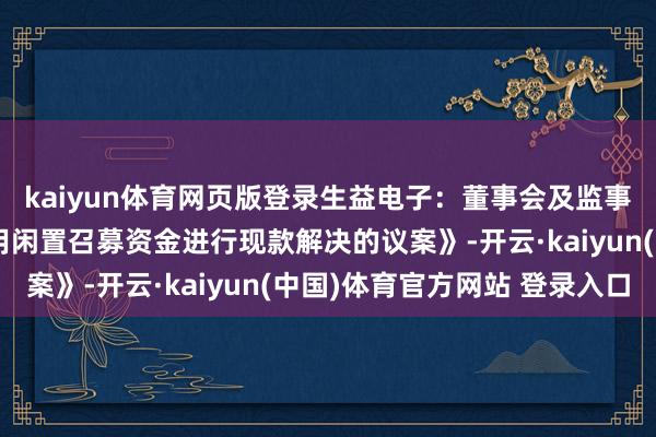 kaiyun体育网页版登录生益电子：董事会及监事会审议通过《对于使用闲置召募资金进行现款解决的议案》