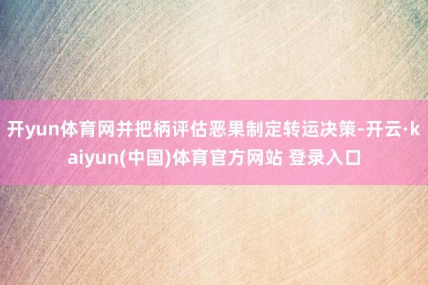 开yun体育网并把柄评估恶果制定转运决策-开云·kaiyun(中国)体育官方网站 登录入口