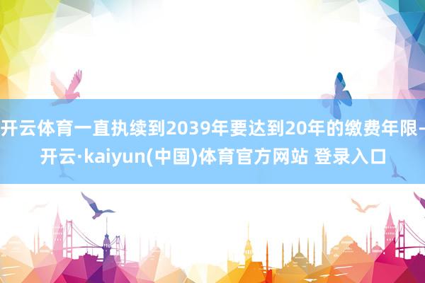 开云体育一直执续到2039年要达到20年的缴费年限-开云·kaiyun(中国)体育官方网站 登录入口