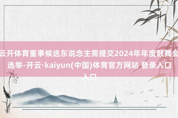 云开体育董事候选东说念主需提交2024年年度鼓舞会选举-开云·kaiyun(中国)体育官方网站 登录入口