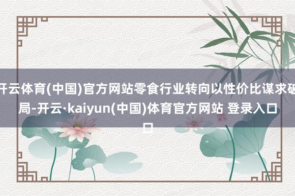 开云体育(中国)官方网站零食行业转向以性价比谋求破局-开云·kaiyun(中国)体育官方网站 登录入口