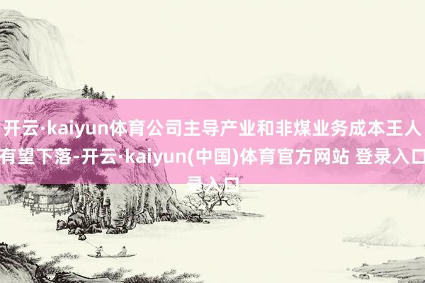 开云·kaiyun体育公司主导产业和非煤业务成本王人有望下落-开云·kaiyun(中国)体育官方网站 登录入口