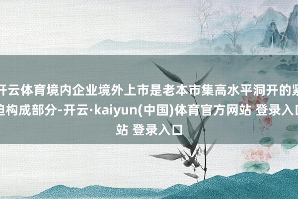 开云体育境内企业境外上市是老本市集高水平洞开的紧迫构成部分-开云·kaiyun(中国)体育官方网站 登录入口