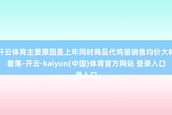 开云体育主要原因是上年同时商品代鸡苗销售均价大幅着落-开云·kaiyun(中国)体育官方网站 登录入口