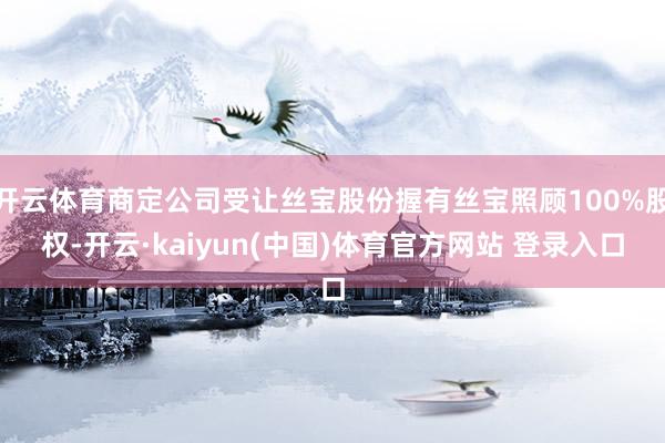 开云体育商定公司受让丝宝股份握有丝宝照顾100%股权-开云·kaiyun(中国)体育官方网站 登录入口