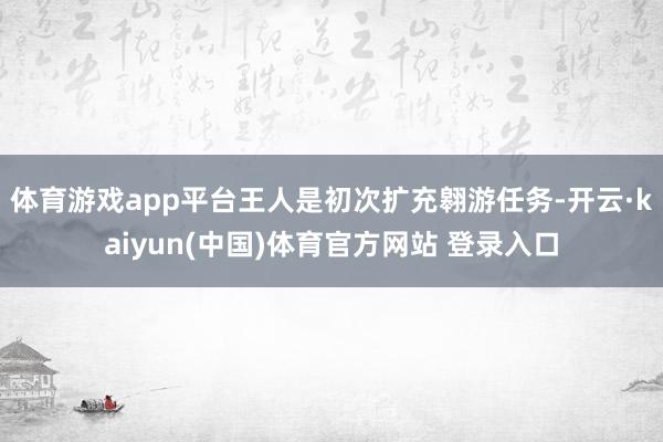体育游戏app平台王人是初次扩充翱游任务-开云·kaiyun(中国)体育官方网站 登录入口