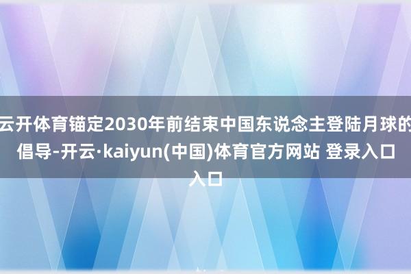 云开体育锚定2030年前结束中国东说念主登陆月球的倡导-开云·kaiyun(中国)体育官方网站 登录入口