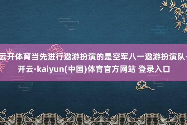 云开体育当先进行遨游扮演的是空军八一遨游扮演队-开云·kaiyun(中国)体育官方网站 登录入口
