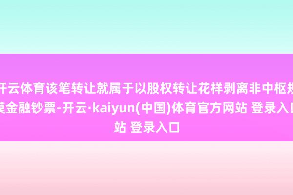 开云体育该笔转让就属于以股权转让花样剥离非中枢规模金融钞票-开云·kaiyun(中国)体育官方网站 登录入口